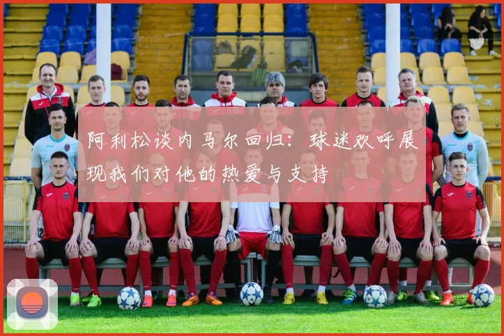 阿利松谈内马尔回归：球迷欢呼展现我们对他的热爱与支持