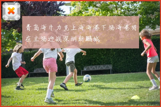 青岛海牛力克上海海港下场海港将在主场迎战深圳新鹏城