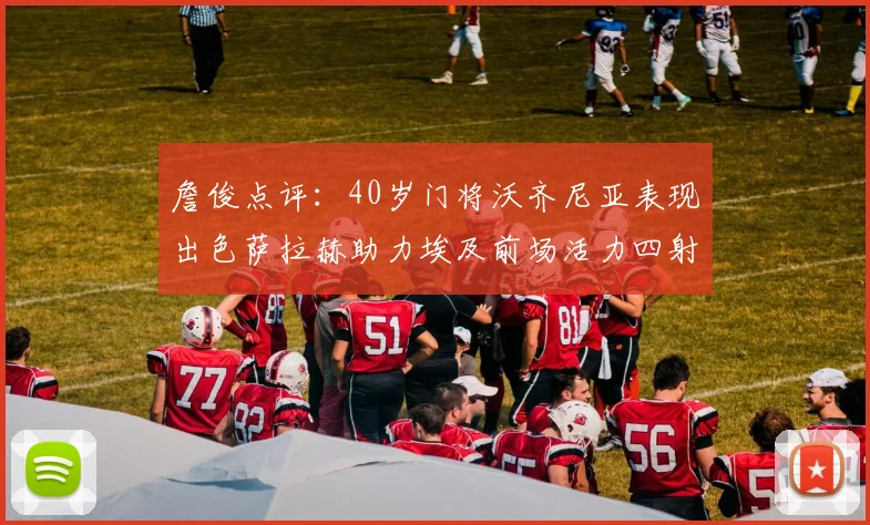 詹俊点评：40岁门将沃齐尼亚表现出色萨拉赫助力埃及前场活力四射
