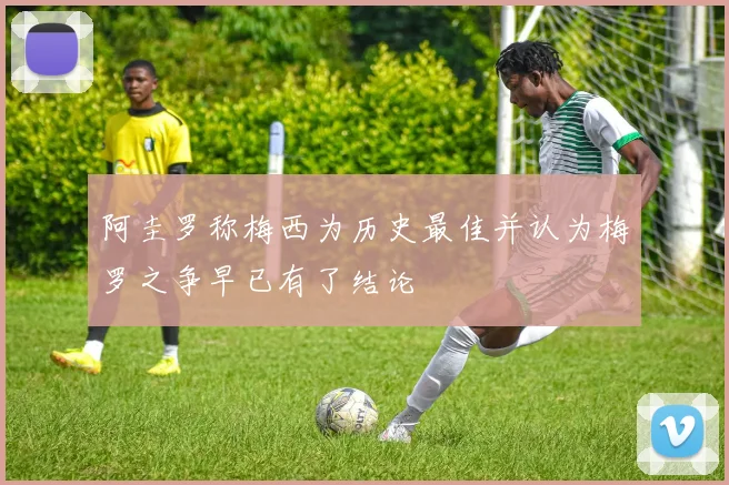 阿圭罗称梅西为历史最佳并认为梅罗之争早已有了结论