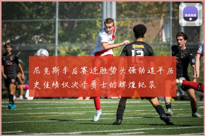 尼克斯季后赛连胜势头强劲追平历史佳绩仅次于勇士的辉煌纪录