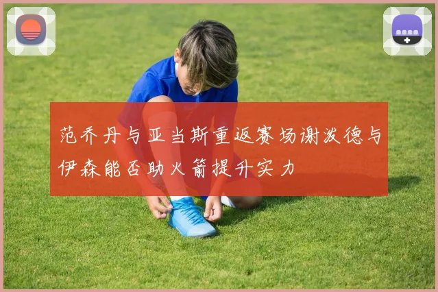 范乔丹与亚当斯重返赛场谢泼德与伊森能否助火箭提升实力