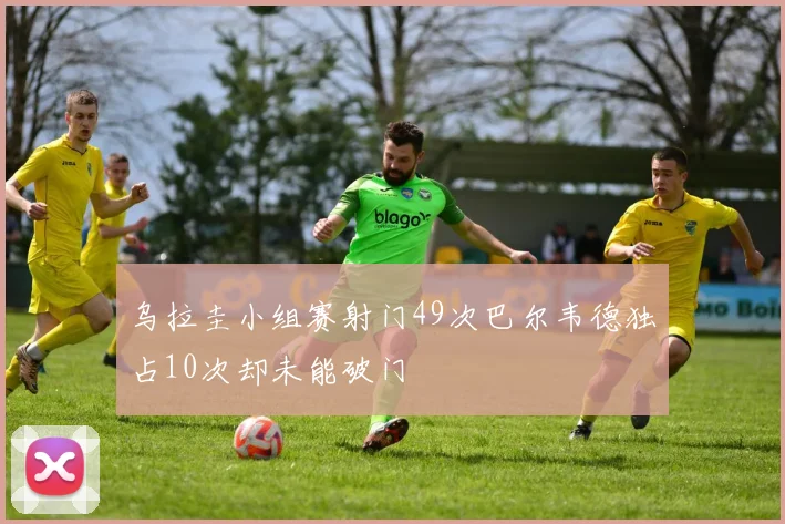乌拉圭小组赛射门49次巴尔韦德独占10次却未能破门