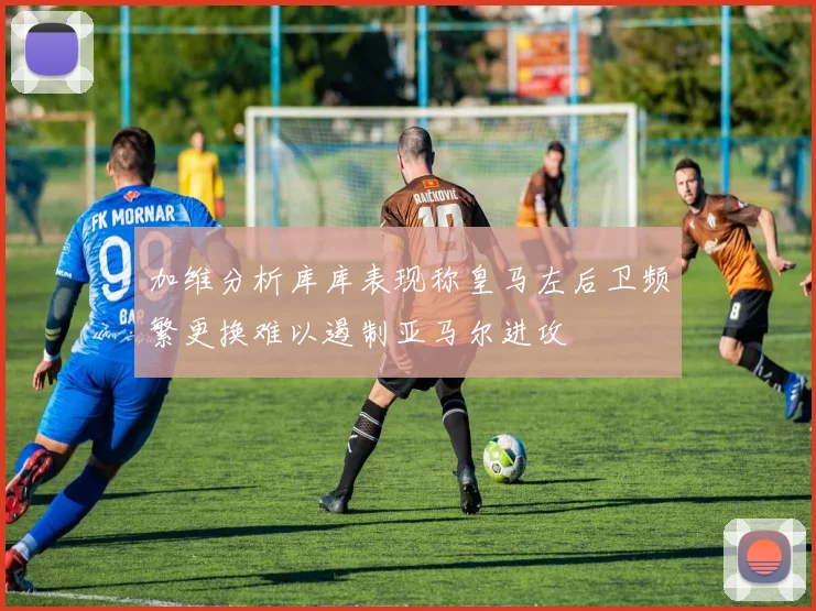 加维分析库库表现称皇马左后卫频繁更换难以遏制亚马尔进攻