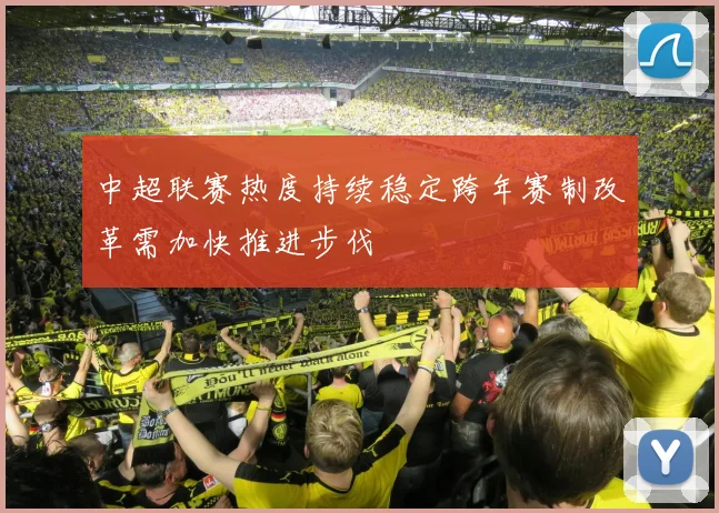 中超联赛热度持续稳定跨年赛制改革需加快推进步伐
