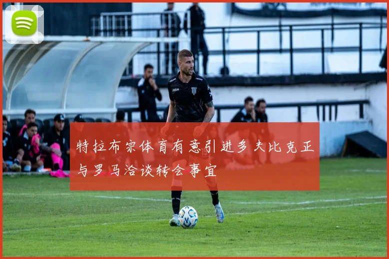 特拉布宗体育有意引进多夫比克正与罗马洽谈转会事宜