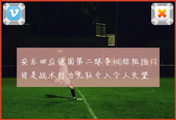 安东回应德国第二球争议称阻挡门将是战术行为无耻介入令人失望