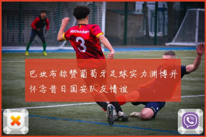 巴坎布称赞葡萄牙足球实力渊博并怀念昔日国安队友情谊