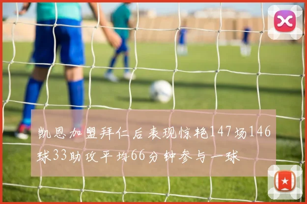 凯恩加盟拜仁后表现惊艳147场146球33助攻平均66分钟参与一球