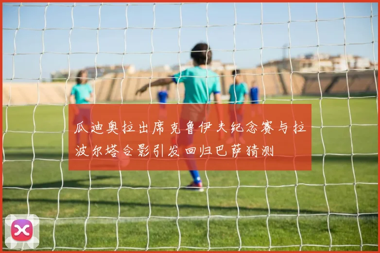 瓜迪奥拉出席克鲁伊夫纪念赛与拉波尔塔合影引发回归巴萨猜测