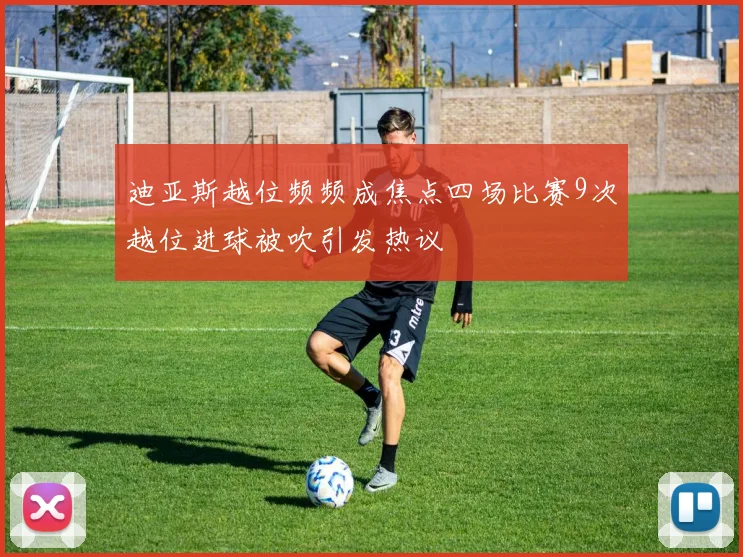 迪亚斯越位频频成焦点四场比赛9次越位进球被吹引发热议