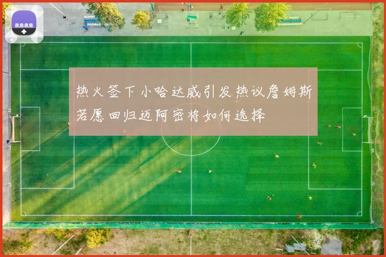 热火签下小哈达威引发热议詹姆斯若愿回归迈阿密将如何选择