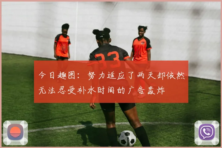今日趣图：努力适应了两天却依然无法忍受补水时间的广告轰炸