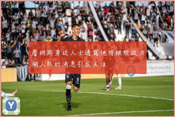 詹姆斯身边人士透露他将继续效力湖人队的消息引发关注