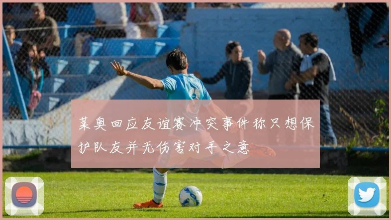 莱奥回应友谊赛冲突事件称只想保护队友并无伤害对手之意