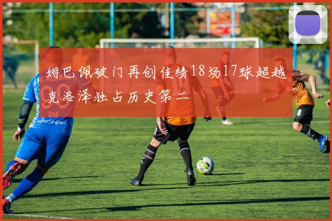 姆巴佩破门再创佳绩18场17球超越克洛泽独占历史第二