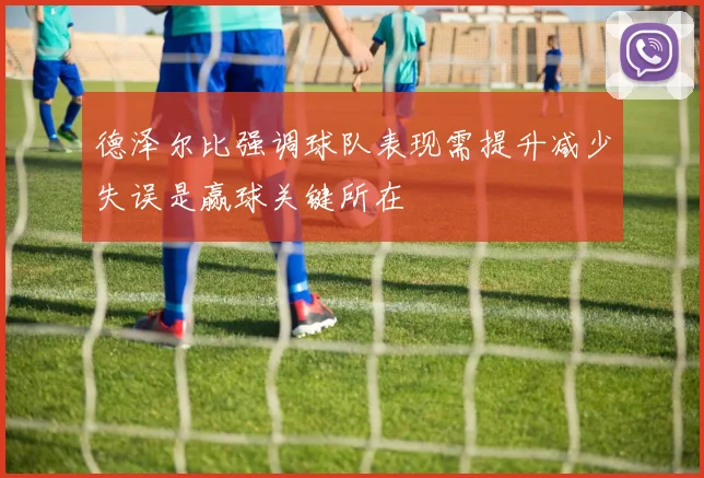 德泽尔比强调球队表现需提升减少失误是赢球关键所在
