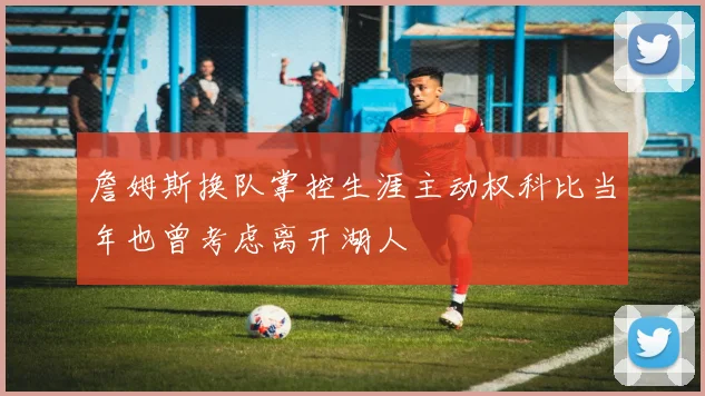 詹姆斯换队掌控生涯主动权科比当年也曾考虑离开湖人