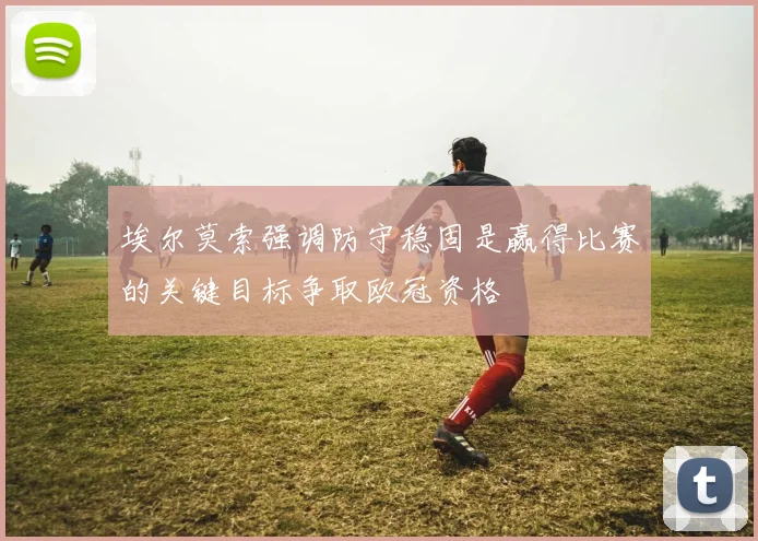 埃尔莫索强调防守稳固是赢得比赛的关键目标争取欧冠资格