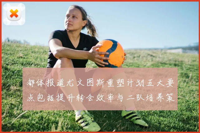 都体报道尤文图斯重塑计划五大要点包括提升转会效率与二队培养策略