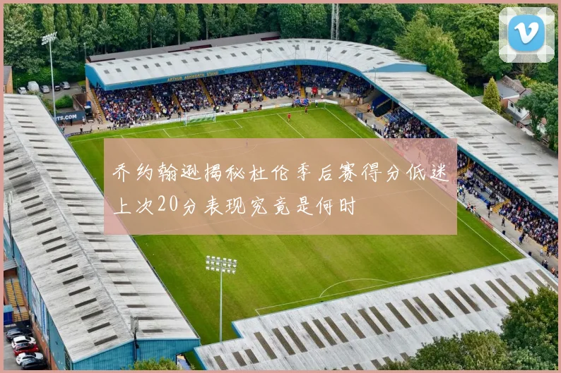 乔约翰逊揭秘杜伦季后赛得分低迷上次20分表现究竟是何时