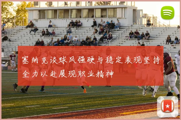 塞纳克谈球风强硬与稳定表现坚持全力以赴展现职业精神