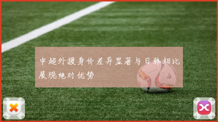 中超外援身价差异显著与日韩相比展现绝对优势
