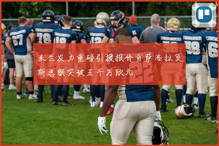 米兰发力重磅引援报价贡萨洛拉莫斯总额突破五千万欧元