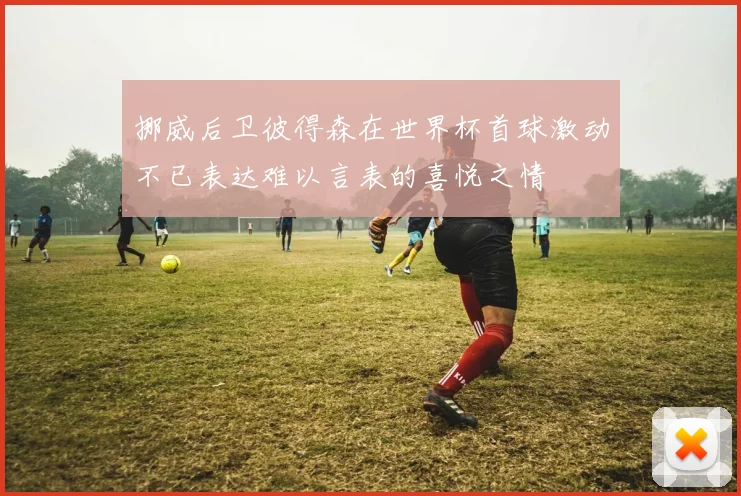 挪威后卫彼得森在世界杯首球激动不已表达难以言表的喜悦之情