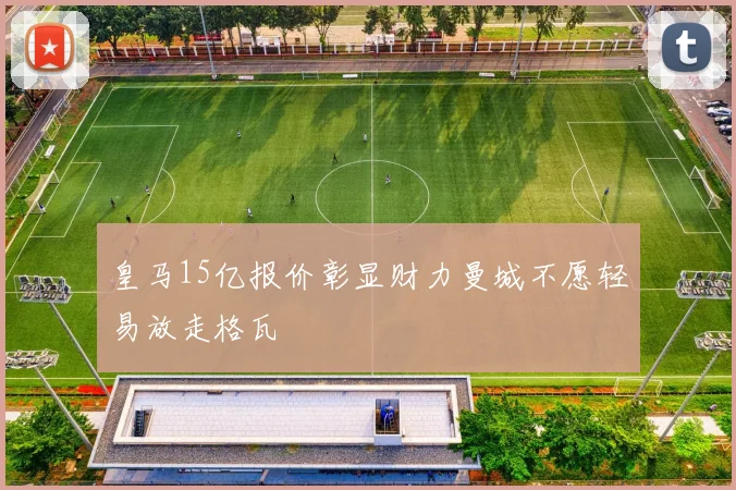 皇马15亿报价彰显财力曼城不愿轻易放走格瓦
