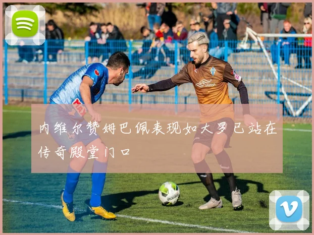内维尔赞姆巴佩表现如大罗已站在传奇殿堂门口