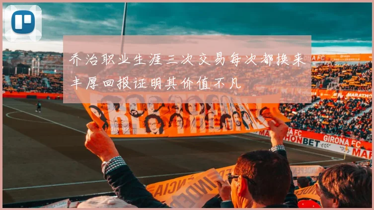 乔治职业生涯三次交易每次都换来丰厚回报证明其价值不凡