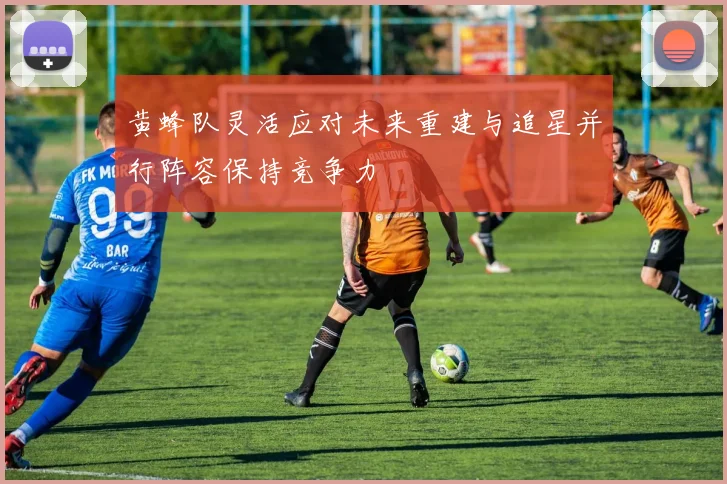 黄蜂队灵活应对未来重建与追星并行阵容保持竞争力