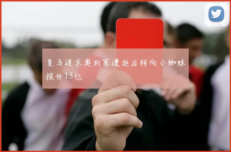 皇马追求奥利塞遭拒后转向小蜘蛛报价15亿