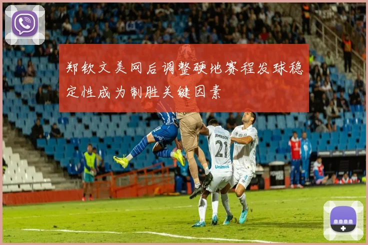 郑钦文美网后调整硬地赛程发球稳定性成为制胜关键因素