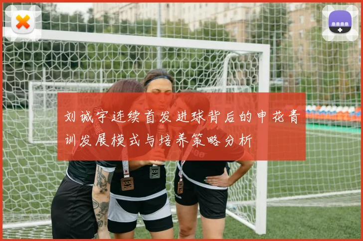 刘诚宇连续首发进球背后的申花青训发展模式与培养策略分析